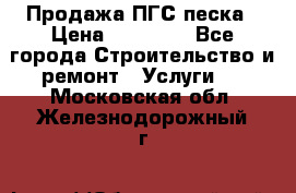 Продажа ПГС песка › Цена ­ 10 000 - Все города Строительство и ремонт » Услуги   . Московская обл.,Железнодорожный г.